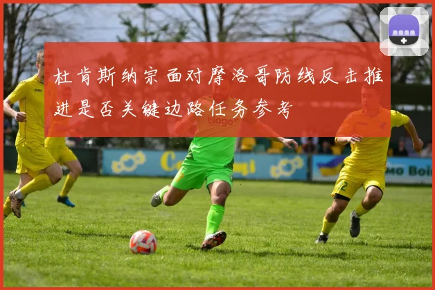 杜肯斯纳宗面对摩洛哥防线反击推进是否关键边路任务参考