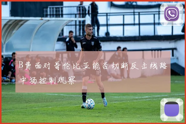 B费面对哥伦比亚能否切断反击线路中场控制观察