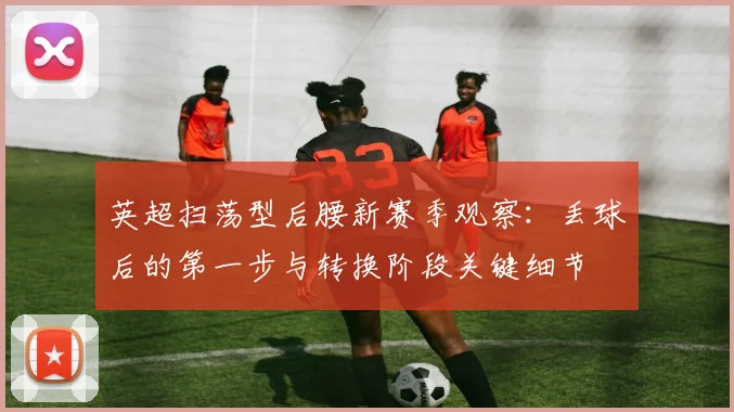英超扫荡型后腰新赛季观察：丢球后的第一步与转换阶段关键细节
