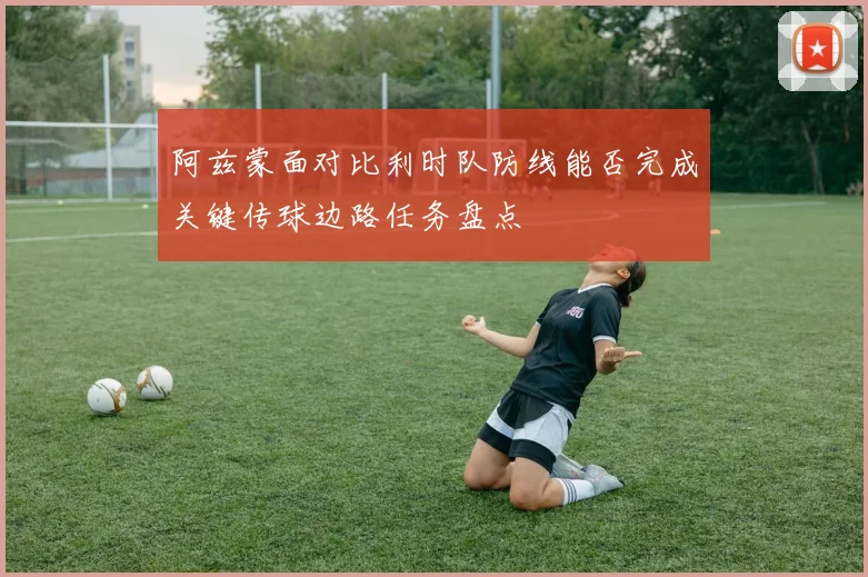 阿兹蒙面对比利时队防线能否完成关键传球边路任务盘点