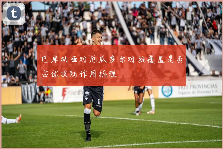 巴库纳面对厄瓜多尔对抗覆盖是否占优攻防作用梳理