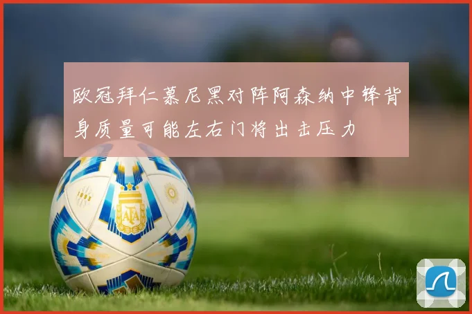 欧冠拜仁慕尼黑对阵阿森纳中锋背身质量可能左右门将出击压力