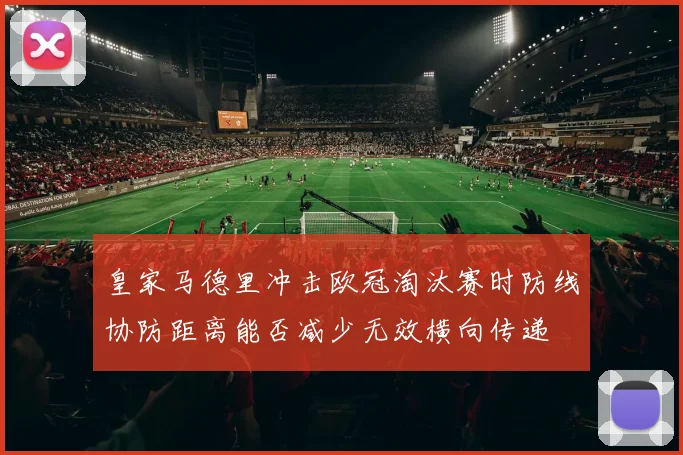 皇家马德里冲击欧冠淘汰赛时防线协防距离能否减少无效横向传递