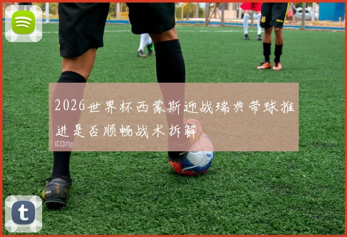 2026世界杯西蒙斯迎战瑞典带球推进是否顺畅战术拆解