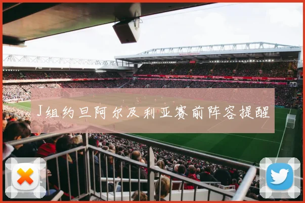 J组约旦阿尔及利亚赛前阵容提醒