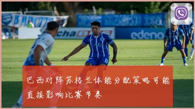 巴西对阵苏格兰体能分配策略可能直接影响比赛节奏