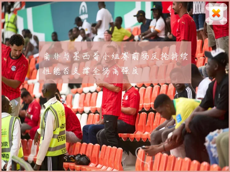 南非与墨西哥小组赛前场反抢持续性能否支撑全场高强度