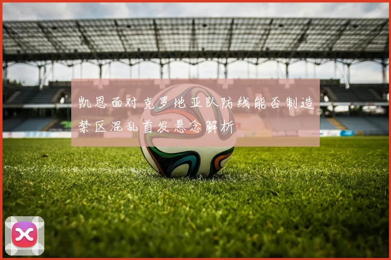 凯恩面对克罗地亚队防线能否制造禁区混乱首发悬念解析