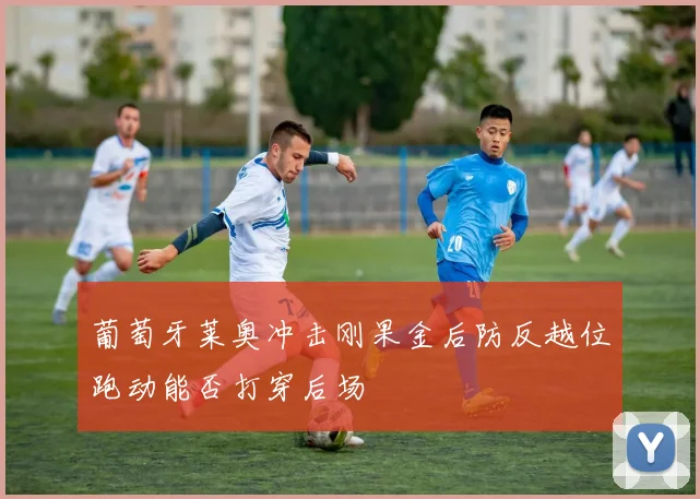 葡萄牙莱奥冲击刚果金后防反越位跑动能否打穿后场