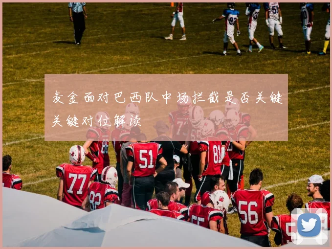 麦金面对巴西队中场拦截是否关键关键对位解读