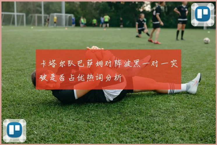卡塔尔队巴萨姆对阵波黑一对一突破是否占优热词分析