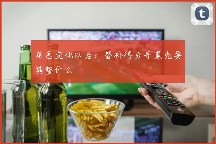 角色变化以后,替补得分手最先要调整什么