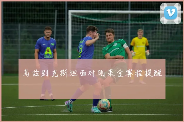 乌兹别克斯坦面对刚果金赛程提醒