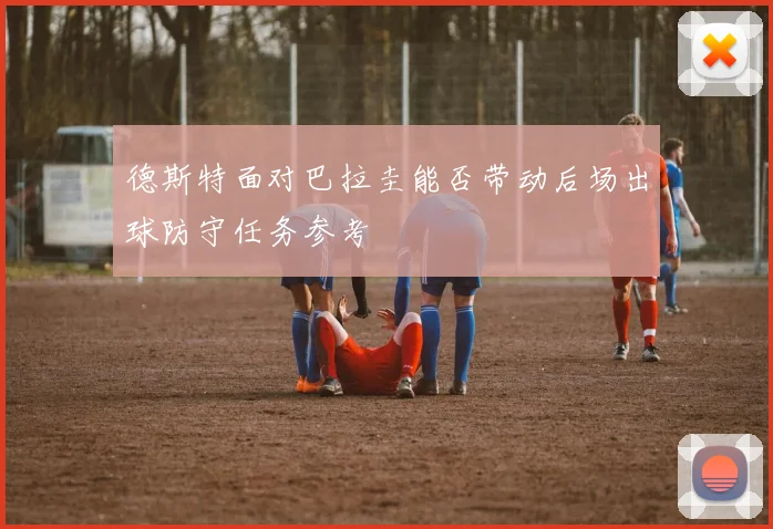 德斯特面对巴拉圭能否带动后场出球防守任务参考