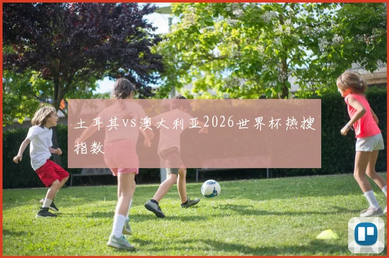 土耳其vs澳大利亚2026世界杯热搜指数