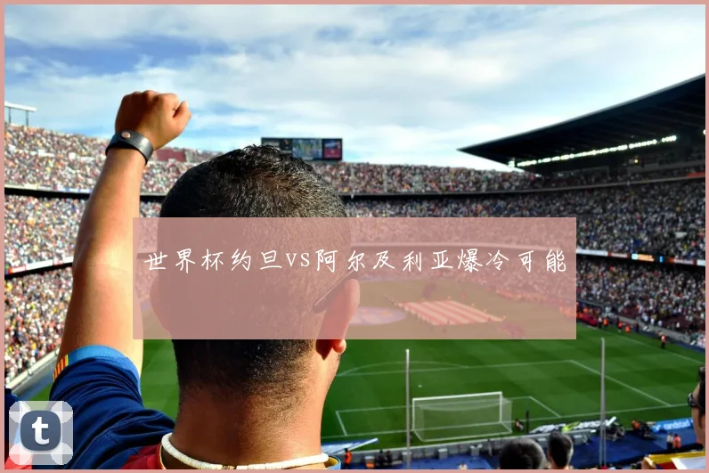 世界杯约旦vs阿尔及利亚爆冷可能