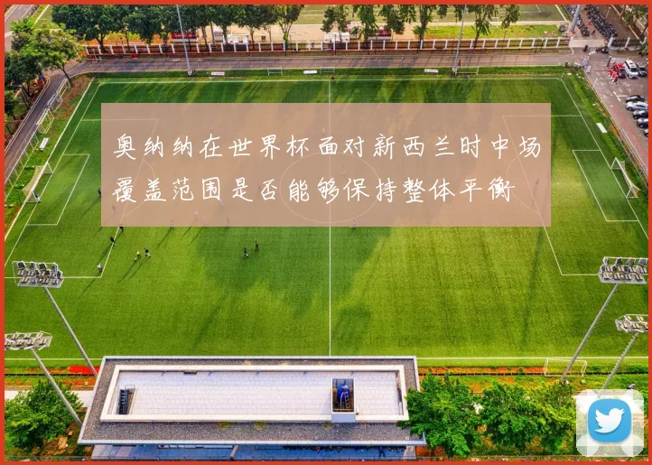 奥纳纳在世界杯面对新西兰时中场覆盖范围是否能够保持整体平衡